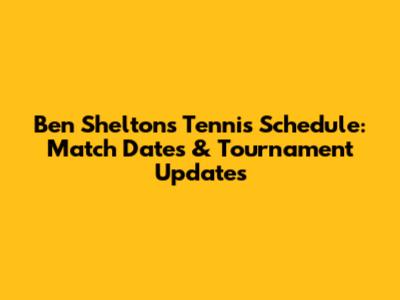 Ben Shelton's Tennis Schedule: Match Dates & Tournament Updates