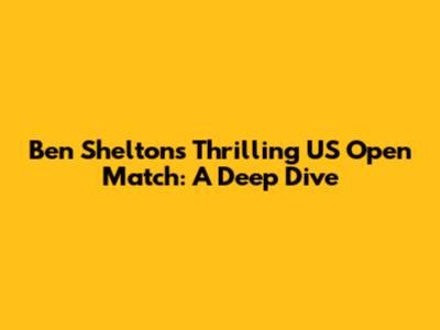 Ben Shelton's Thrilling US Open Match: A Deep Dive