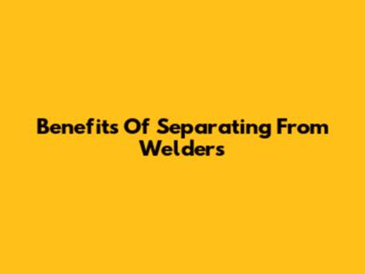 Benefits Of Separating From Welders