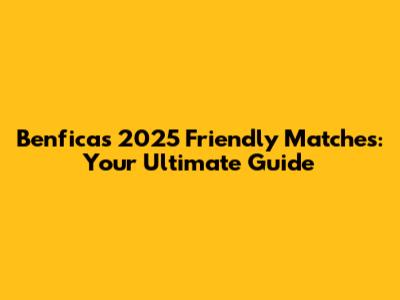Benfica's 2025 Friendly Matches: Your Ultimate Guide