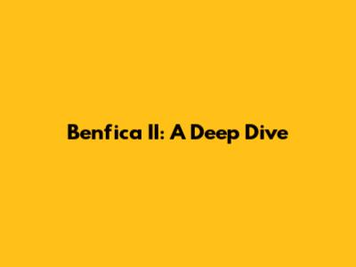Benfica II: A Deep Dive