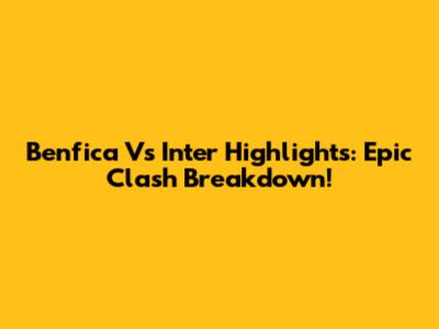 Benfica Vs Inter Highlights: Epic Clash Breakdown!