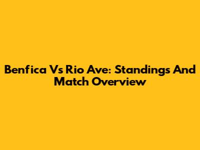 Benfica Vs Rio Ave: Standings And Match Overview
