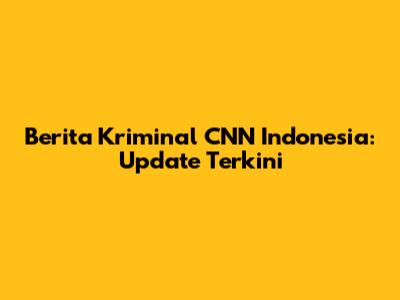 Berita Kriminal CNN Indonesia: Update Terkini
