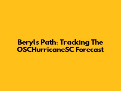 Beryl's Path: Tracking The OSCHurricaneSC Forecast
