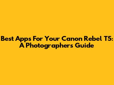 Best Apps For Your Canon Rebel T5: A Photographer's Guide