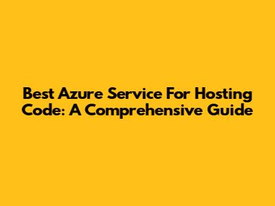 Best Azure Service For Hosting Code: A Comprehensive Guide