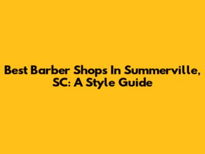 Best Barber Shops In Summerville, SC: A Style Guide