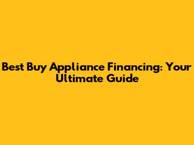 Best Buy Appliance Financing: Your Ultimate Guide