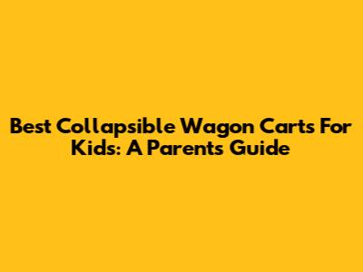 Best Collapsible Wagon Carts For Kids: A Parent's Guide