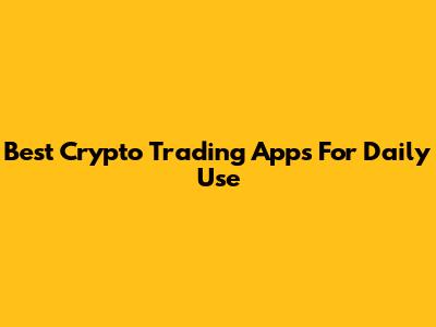 Best Crypto Trading Apps For Daily Use