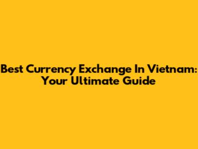 Best Currency Exchange In Vietnam: Your Ultimate Guide