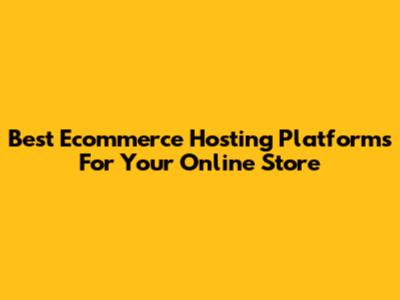 Best Ecommerce Hosting Platforms For Your Online Store