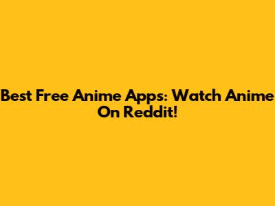 Best Free Anime Apps: Watch Anime On Reddit!