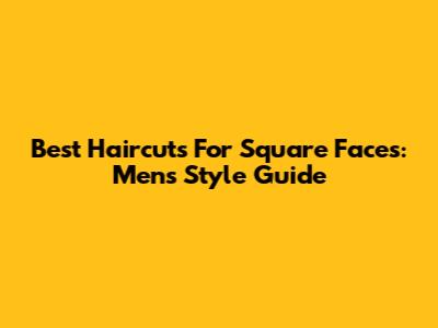 Best Haircuts For Square Faces: Men's Style Guide