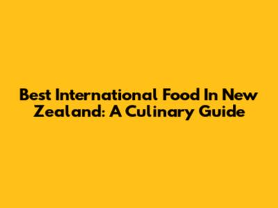 Best International Food In New Zealand: A Culinary Guide