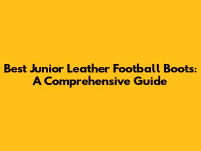 Best Junior Leather Football Boots: A Comprehensive Guide