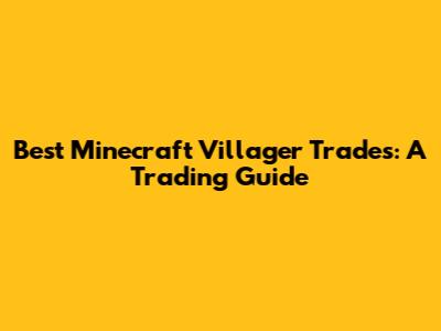 Best Minecraft Villager Trades: A Trading Guide