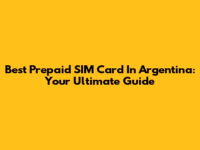 Best Prepaid SIM Card In Argentina: Your Ultimate Guide