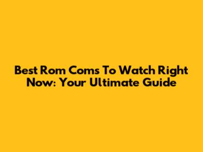 Best Rom Coms To Watch Right Now: Your Ultimate Guide