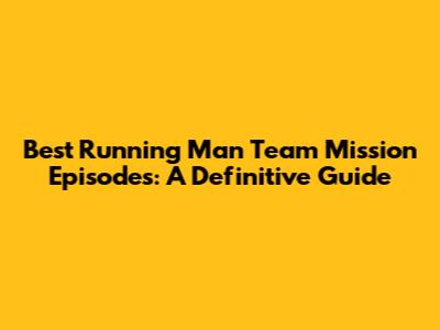 Best Running Man Team Mission Episodes: A Definitive Guide