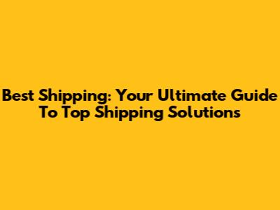 Best Shipping: Your Ultimate Guide To Top Shipping Solutions