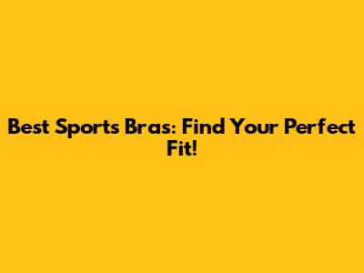 Best Sports Bras: Find Your Perfect Fit!