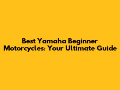 Best Yamaha Beginner Motorcycles: Your Ultimate Guide