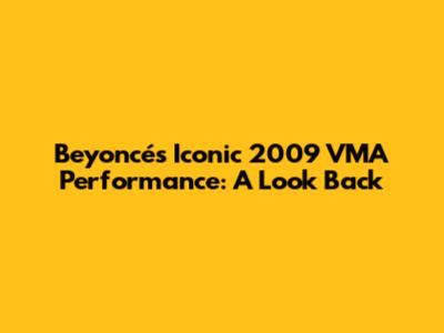 Beyoncé's Iconic 2009 VMA Performance: A Look Back