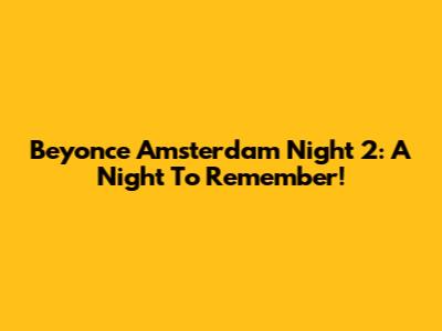 Beyonce Amsterdam Night 2: A Night To Remember!