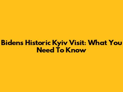 Biden's Historic Kyiv Visit: What You Need To Know