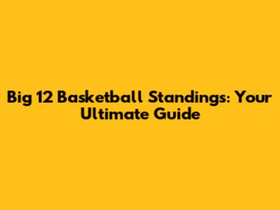 Big 12 Basketball Standings: Your Ultimate Guide