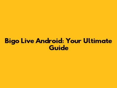 Bigo Live Android: Your Ultimate Guide