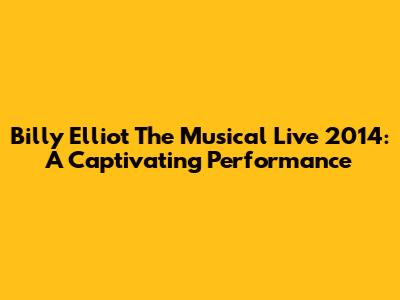 Billy Elliot The Musical Live 2014: A Captivating Performance