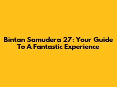 Bintan Samudera 27: Your Guide To A Fantastic Experience