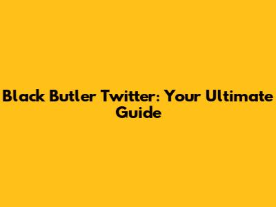 Black Butler Twitter: Your Ultimate Guide