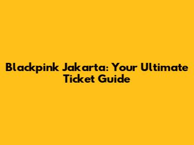 Blackpink Jakarta: Your Ultimate Ticket Guide