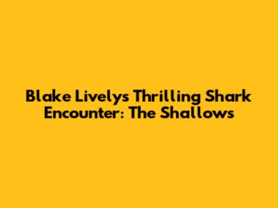 Blake Lively's Thrilling Shark Encounter: 'The Shallows'
