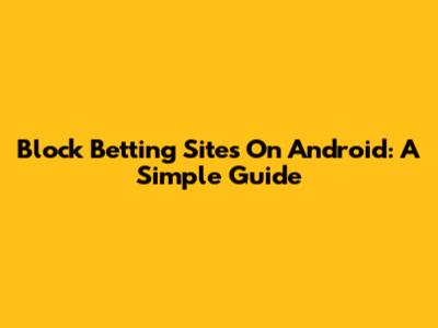 Block Betting Sites On Android: A Simple Guide