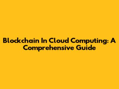 Blockchain In Cloud Computing: A Comprehensive Guide