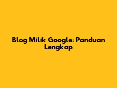 Blog Milik Google: Panduan Lengkap