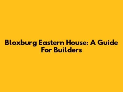 Bloxburg Eastern House: A Guide For Builders