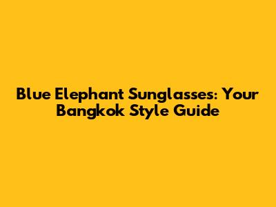 Blue Elephant Sunglasses: Your Bangkok Style Guide