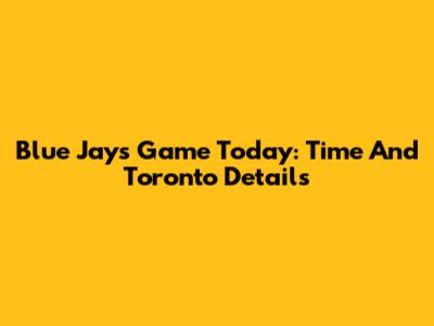 Blue Jays Game Today: Time And Toronto Details