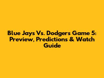Blue Jays Vs. Dodgers Game 5: Preview, Predictions & Watch Guide