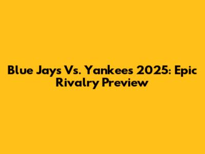 Blue Jays Vs. Yankees 2025: Epic Rivalry Preview