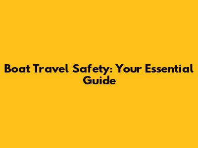 Boat Travel Safety: Your Essential Guide