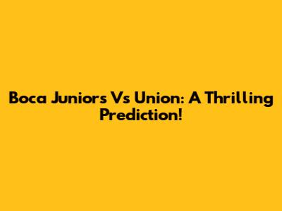 Boca Juniors Vs Union: A Thrilling Prediction!