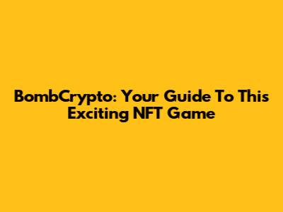 BombCrypto: Your Guide To This Exciting NFT Game