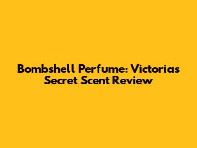 Bombshell Perfume: Victoria's Secret Scent Review